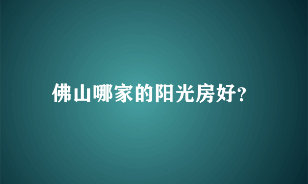 佛山哪家的阳光房好？