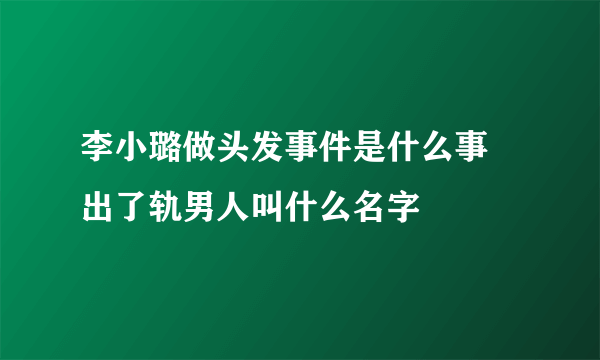 李小璐做头发事件是什么事 出了轨男人叫什么名字