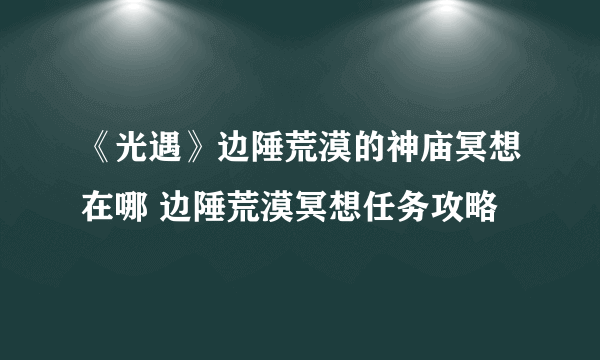 《光遇》边陲荒漠的神庙冥想在哪 边陲荒漠冥想任务攻略