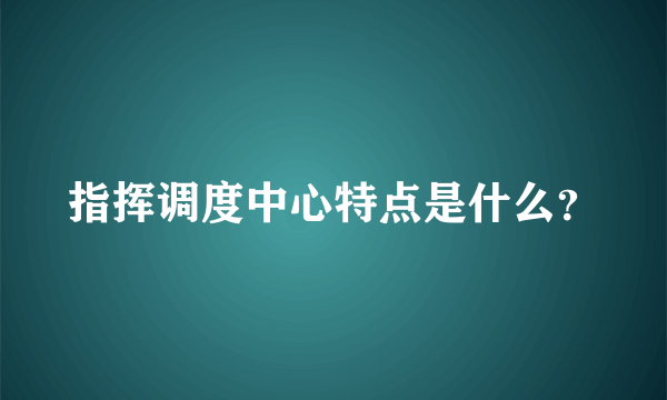 指挥调度中心特点是什么？