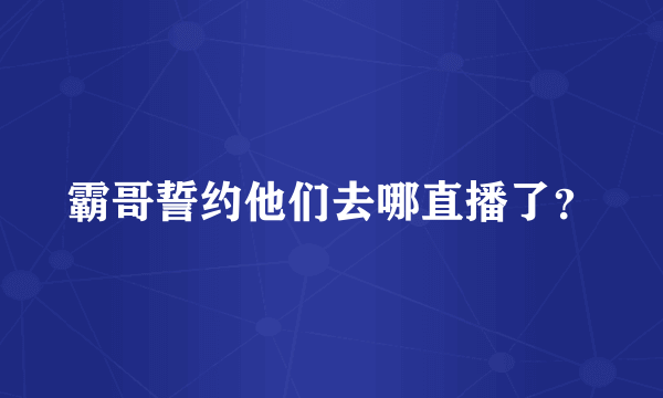 霸哥誓约他们去哪直播了？