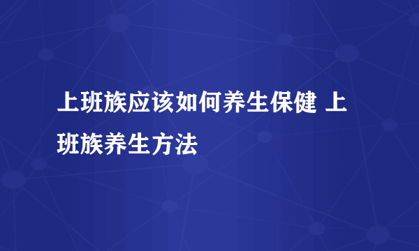 上班族应该如何养生保健 上班族养生方法