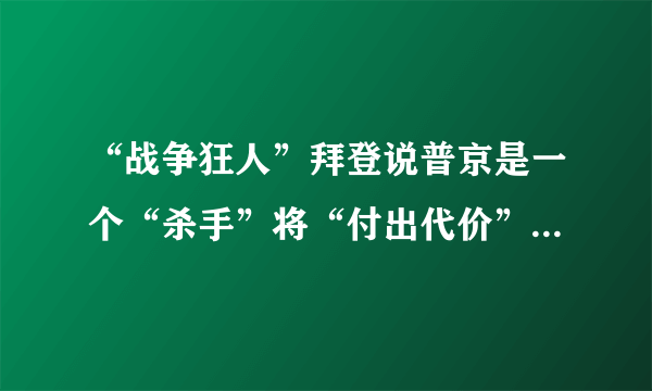 “战争狂人”拜登说普京是一个“杀手”将“付出代价”，你怎么看？