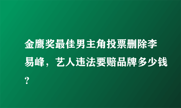 金鹰奖最佳男主角投票删除李易峰，艺人违法要赔品牌多少钱？