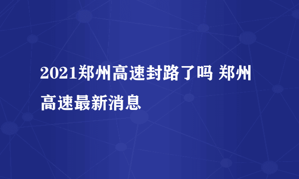 2021郑州高速封路了吗 郑州高速最新消息