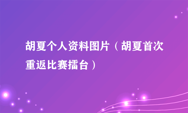 胡夏个人资料图片（胡夏首次重返比赛擂台）