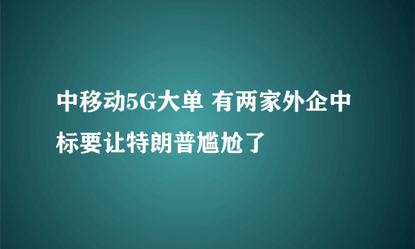 中移动5G大单 有两家外企中标要让特朗普尴尬了