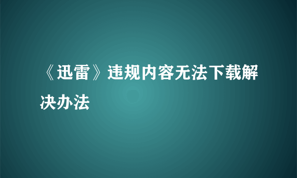 《迅雷》违规内容无法下载解决办法