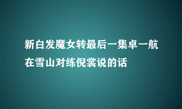 新白发魔女转最后一集卓一航在雪山对练倪裳说的话