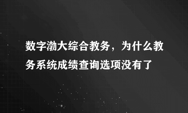 数字渤大综合教务，为什么教务系统成绩查询选项没有了