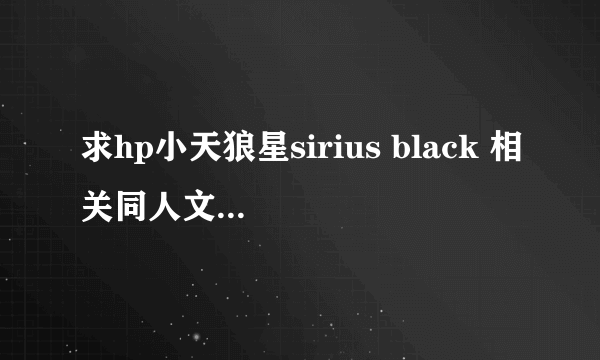 求hp小天狼星sirius black 相关同人文 BL向，非原创穿越。CP不限。多谢~另 小天有同人论坛么？除了贴吧