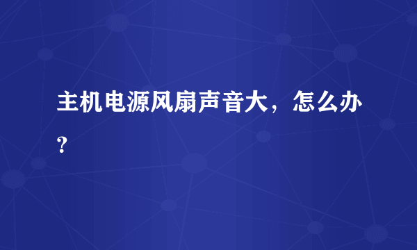 主机电源风扇声音大，怎么办？