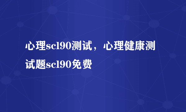 心理scl90测试，心理健康测试题scl90免费