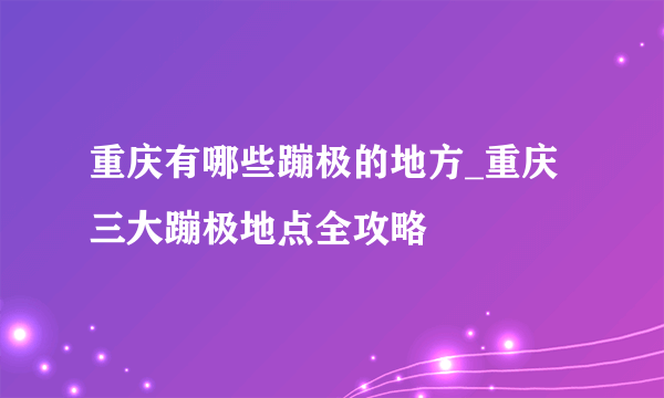 重庆有哪些蹦极的地方_重庆三大蹦极地点全攻略