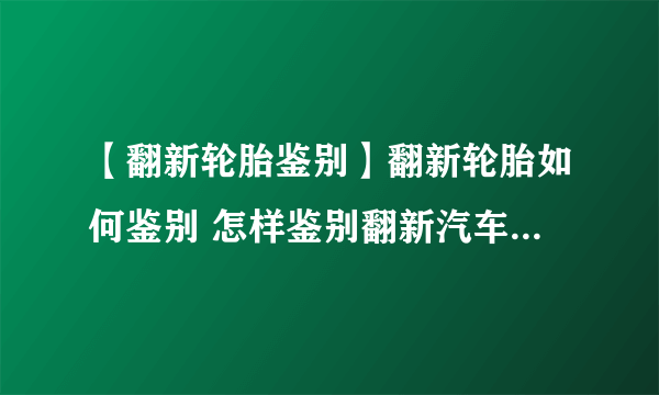 【翻新轮胎鉴别】翻新轮胎如何鉴别 怎样鉴别翻新汽车轮胎与新轮胎