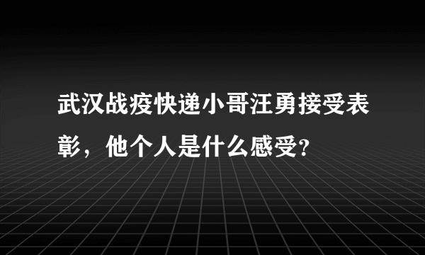 武汉战疫快递小哥汪勇接受表彰，他个人是什么感受？