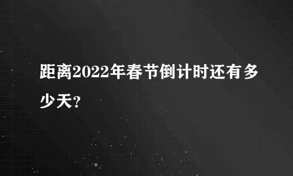 距离2022年春节倒计时还有多少天？