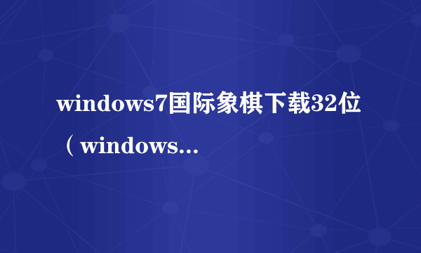 windows7国际象棋下载32位（windows7国际象棋下载）