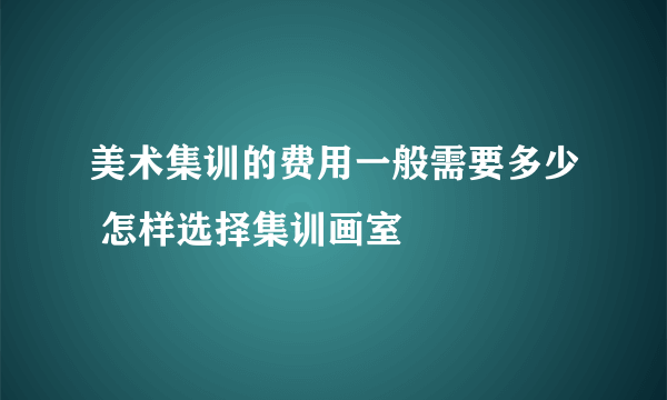 美术集训的费用一般需要多少 怎样选择集训画室