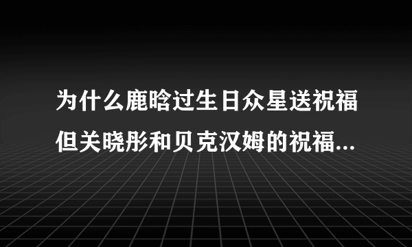 为什么鹿晗过生日众星送祝福但关晓彤和贝克汉姆的祝福最惊喜？