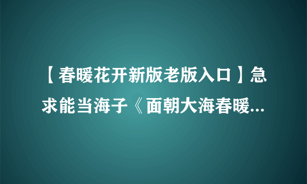 【春暖花开新版老版入口】急求能当海子《面朝大海春暖花开》的朗诵背景音乐的曲子我一同学...