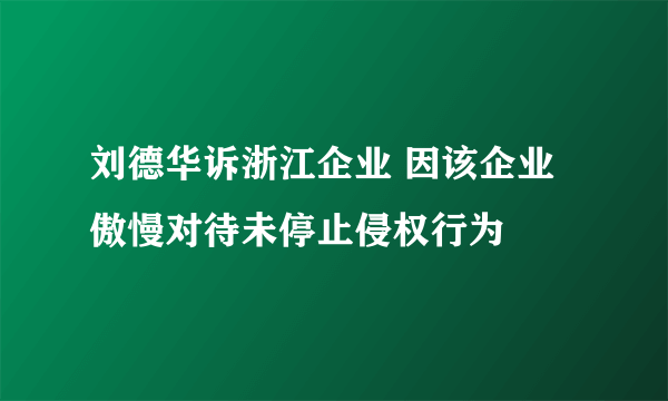 刘德华诉浙江企业 因该企业傲慢对待未停止侵权行为