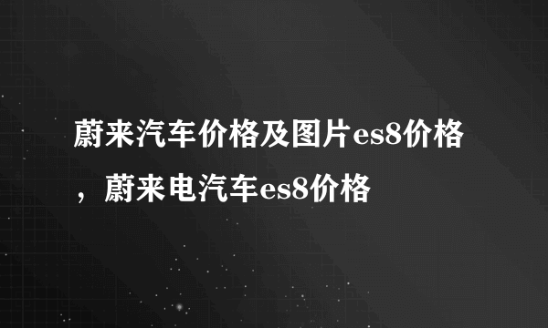 蔚来汽车价格及图片es8价格，蔚来电汽车es8价格