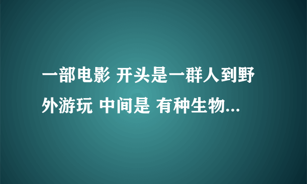 一部电影 开头是一群人到野外游玩 中间是 有种生物杀死了一些人 结尾是一个女的从山洞跑了出去。