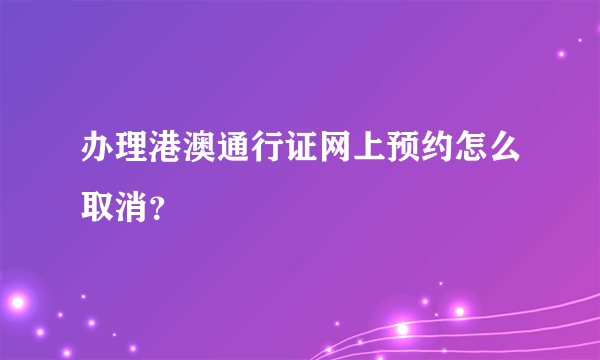 办理港澳通行证网上预约怎么取消？