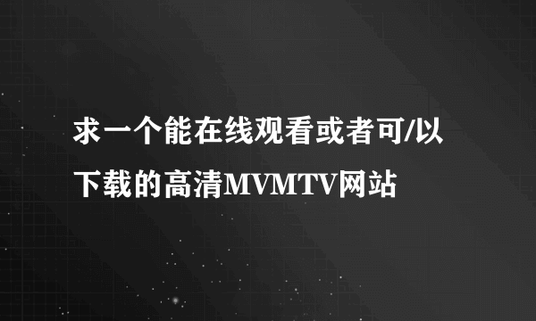 求一个能在线观看或者可/以下载的高清MVMTV网站