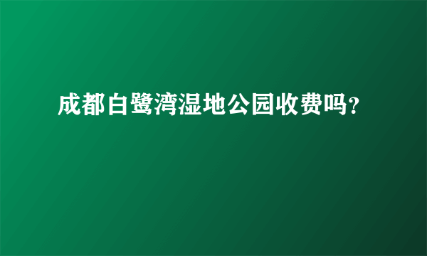 成都白鹭湾湿地公园收费吗？