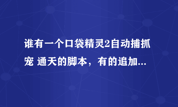 谁有一个口袋精灵2自动捕抓宠 通天的脚本，有的追加分。要免费的