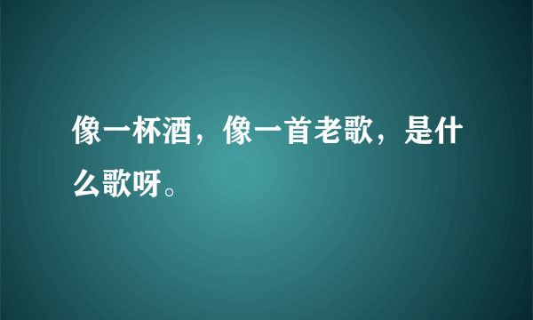 像一杯酒，像一首老歌，是什么歌呀。