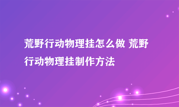 荒野行动物理挂怎么做 荒野行动物理挂制作方法