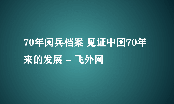 70年阅兵档案 见证中国70年来的发展 - 飞外网