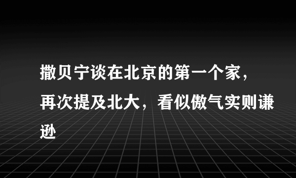 撒贝宁谈在北京的第一个家，再次提及北大，看似傲气实则谦逊