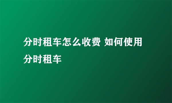 分时租车怎么收费 如何使用分时租车