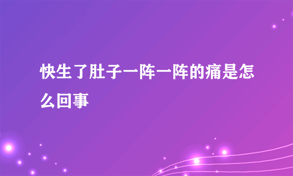 快生了肚子一阵一阵的痛是怎么回事