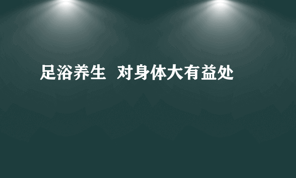 足浴养生  对身体大有益处