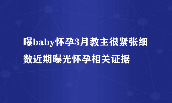 曝baby怀孕3月教主很紧张细数近期曝光怀孕相关证据