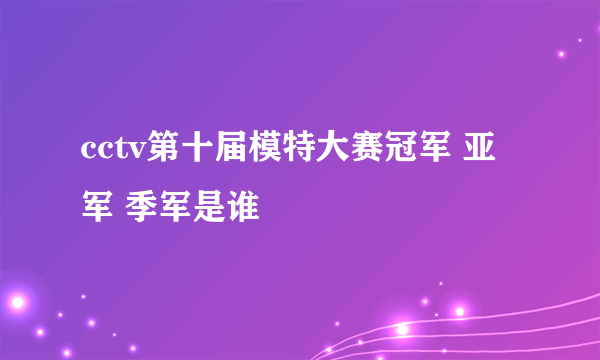 cctv第十届模特大赛冠军 亚军 季军是谁