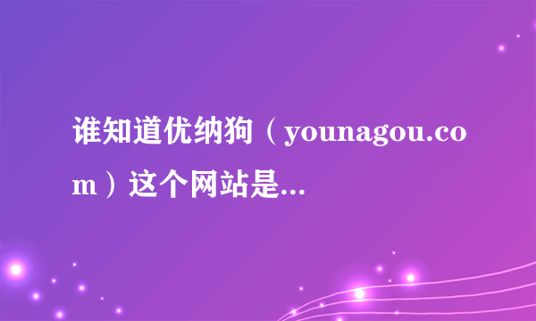 谁知道优纳狗（younagou.com）这个网站是哪个公司的？具体怎么样？能把素材发上去赚钱吗？