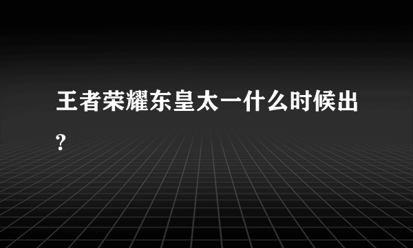 王者荣耀东皇太一什么时候出?