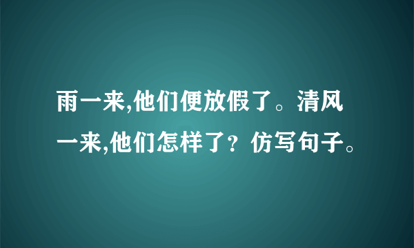 雨一来,他们便放假了。清风一来,他们怎样了？仿写句子。