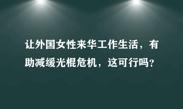 让外国女性来华工作生活，有助减缓光棍危机，这可行吗？