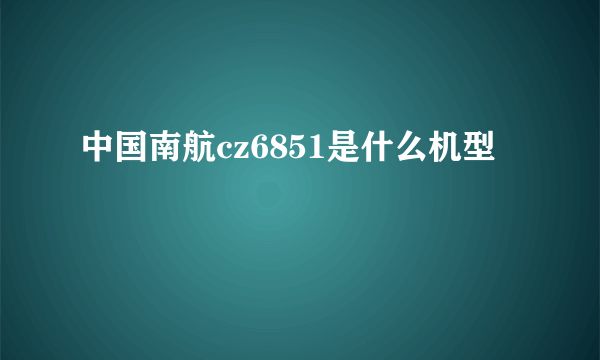 中国南航cz6851是什么机型