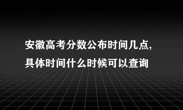 安徽高考分数公布时间几点,具体时间什么时候可以查询