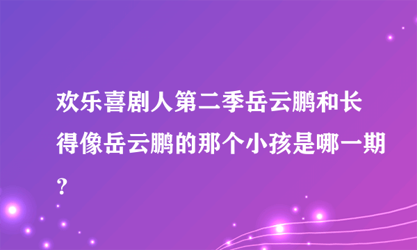 欢乐喜剧人第二季岳云鹏和长得像岳云鹏的那个小孩是哪一期？