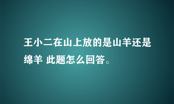 王小二在山上放的是山羊还是绵羊 此题怎么回答。