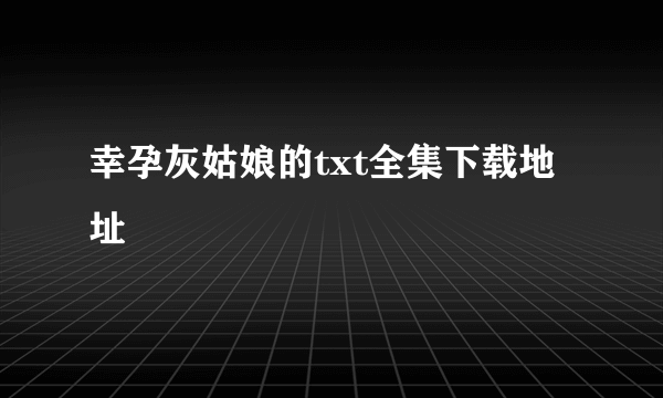 幸孕灰姑娘的txt全集下载地址